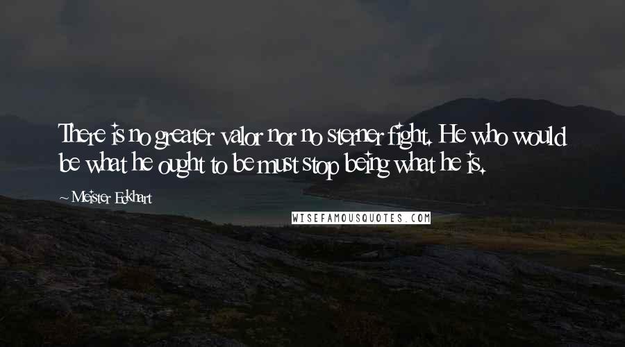 Meister Eckhart quotes: There is no greater valor nor no sterner fight. He who would be what he ought to be must stop being what he is. Meister Eckhart quotes: There is no greater valor nor no sterner fight. He who would be what he ought to be must stop being what he is.