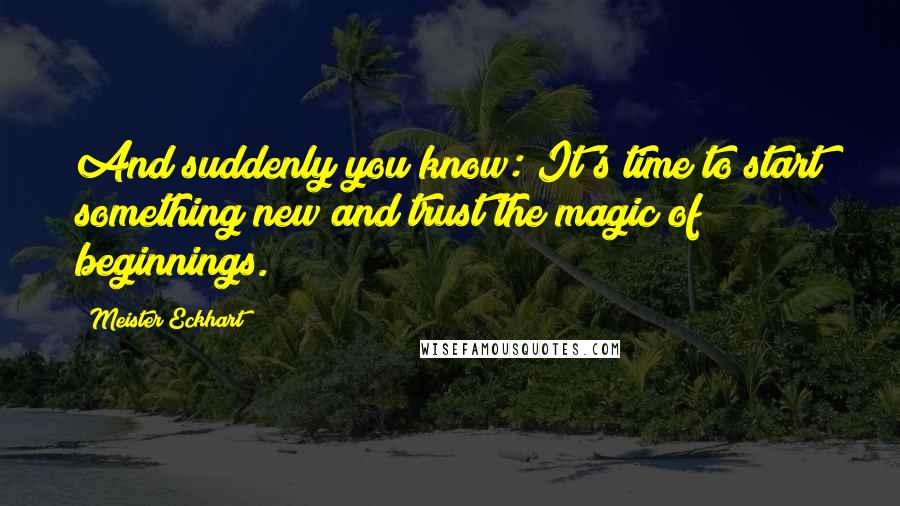 Meister Eckhart quotes: And suddenly you know: It's time to start something new and trust the magic of beginnings.