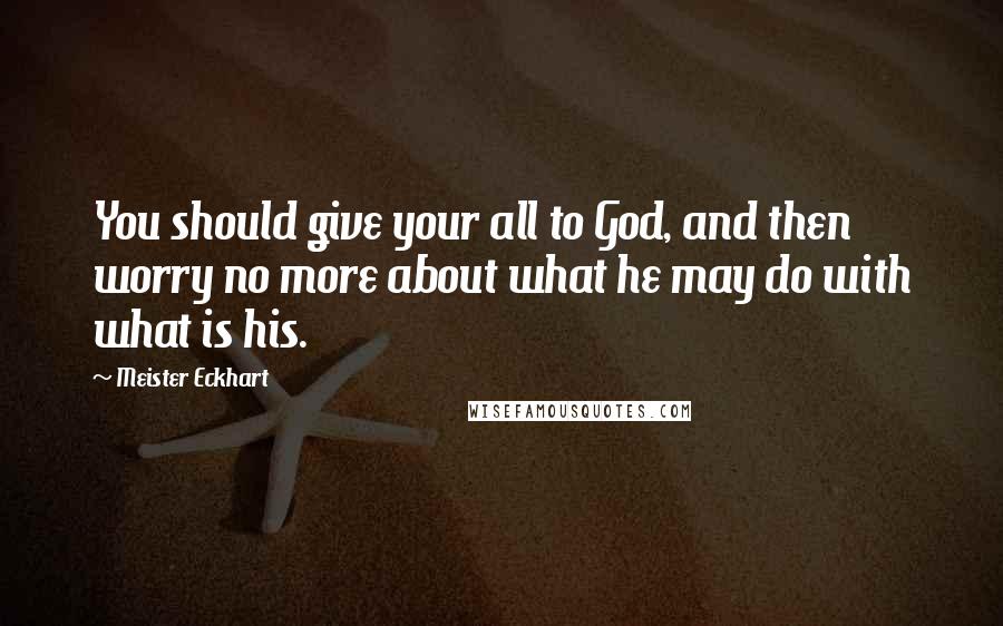 Meister Eckhart quotes: You should give your all to God, and then worry no more about what he may do with what is his.