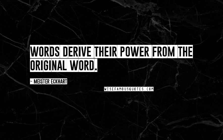 Meister Eckhart quotes: Words derive their power from the original word.