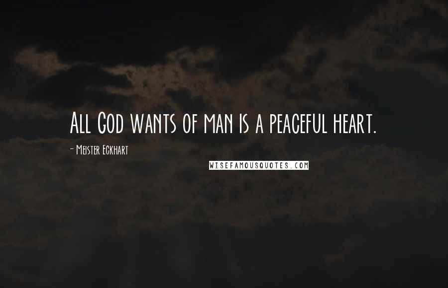 Meister Eckhart quotes: All God wants of man is a peaceful heart.