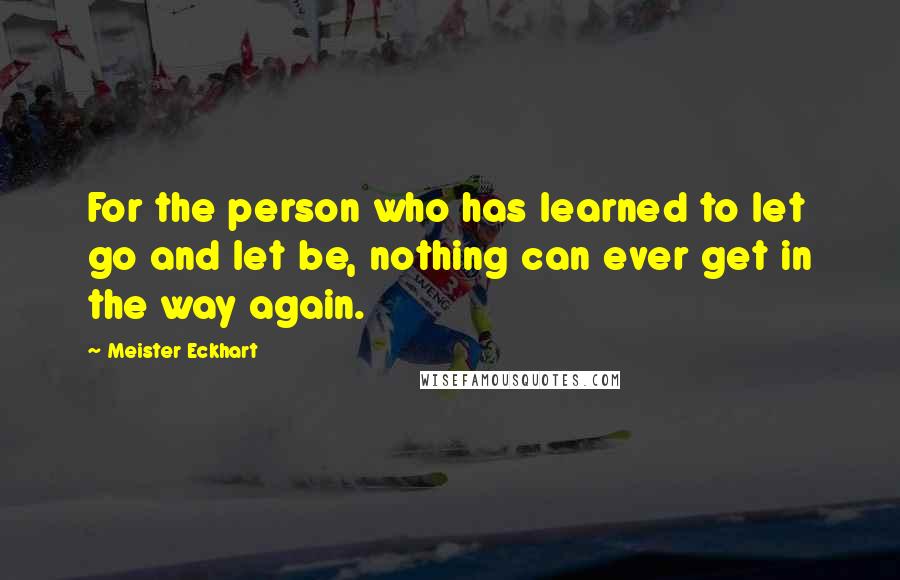 Meister Eckhart quotes: For the person who has learned to let go and let be, nothing can ever get in the way again.