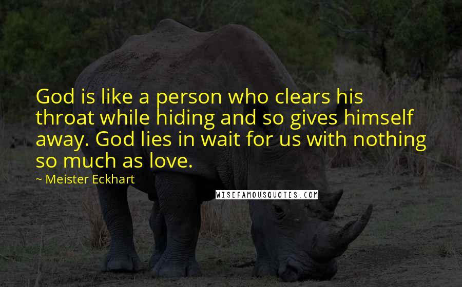 Meister Eckhart quotes: God is like a person who clears his throat while hiding and so gives himself away. God lies in wait for us with nothing so much as love. Meister Eckhart quotes: God is like a person who clears his throat while hiding and so gives himself away. God lies in wait for us with nothing so much as love.