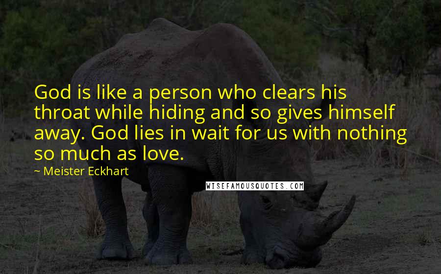 Meister Eckhart quotes: God is like a person who clears his throat while hiding and so gives himself away. God lies in wait for us with nothing so much as love.