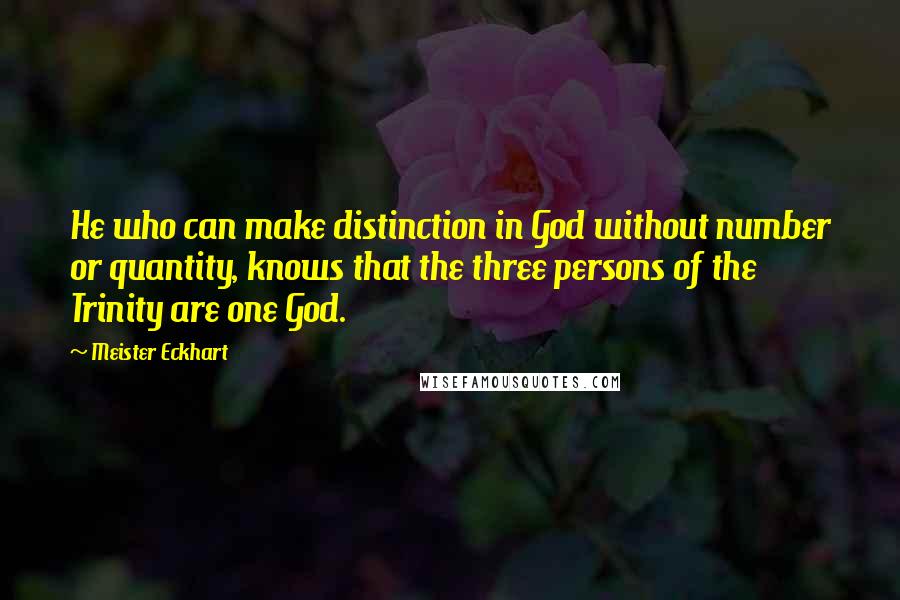 Meister Eckhart quotes: He who can make distinction in God without number or quantity, knows that the three persons of the Trinity are one God. Meister Eckhart quotes: He who can make distinction in God without number or quantity, knows that the three persons of the Trinity are one God.