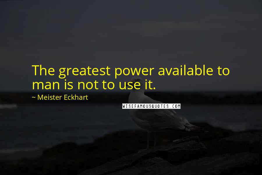 Meister Eckhart quotes: The greatest power available to man is not to use it.