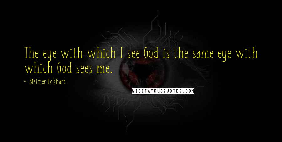 Meister Eckhart quotes: The eye with which I see God is the same eye with which God sees me.