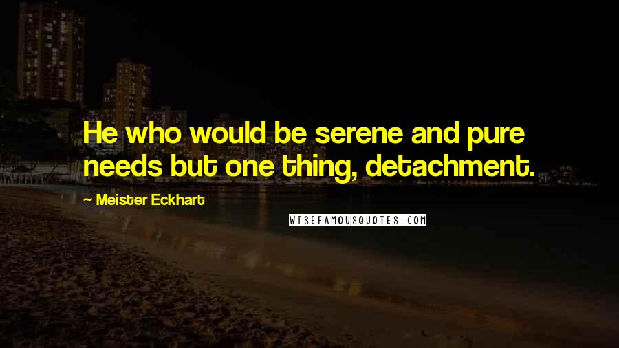Meister Eckhart quotes: He who would be serene and pure needs but one thing, detachment.