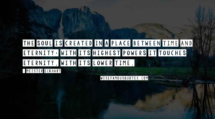 Meister Eckhart quotes: The soul is created in a place between Time and Eternity: with its highest powers it touches Eternity, with its lower Time. Meister Eckhart quotes: The soul is created in a place between Time and Eternity: with its highest powers it touches Eternity, with its lower Time.