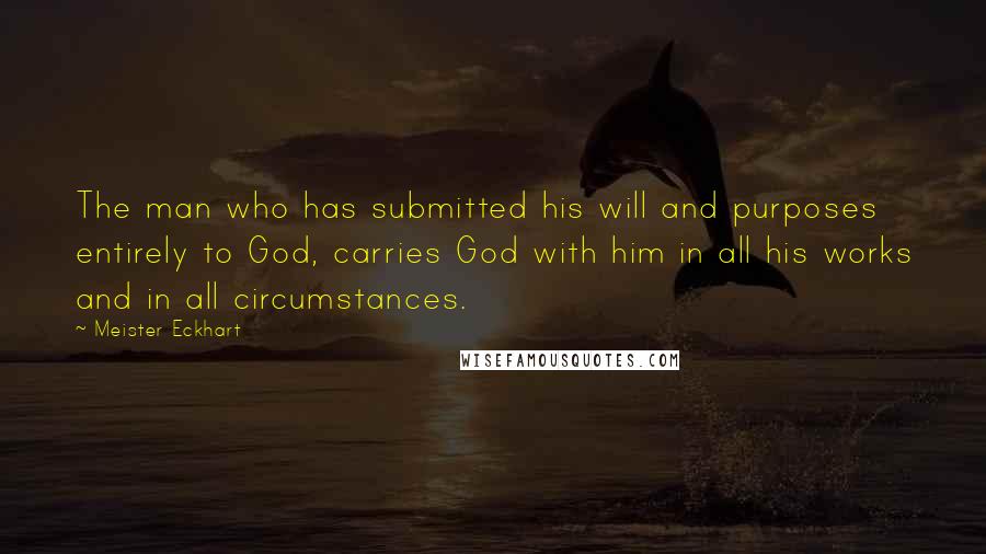 Meister Eckhart quotes: The man who has submitted his will and purposes entirely to God, carries God with him in all his works and in all circumstances.