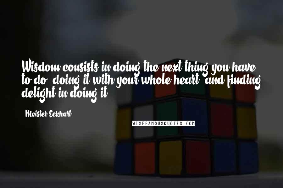 Meister Eckhart quotes: Wisdom consists in doing the next thing you have to do, doing it with your whole heart, and finding delight in doing it.