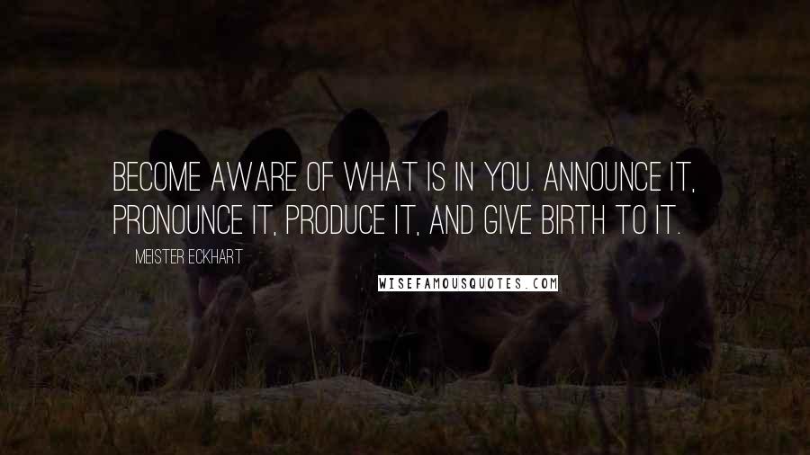 Meister Eckhart quotes: Become aware of what is in you. Announce it, pronounce it, produce it, and give birth to it.