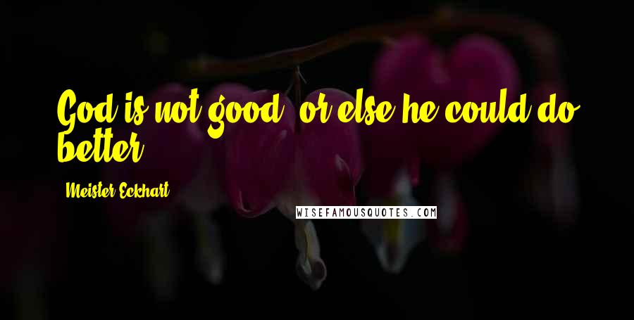 Meister Eckhart quotes: God is not good, or else he could do better.