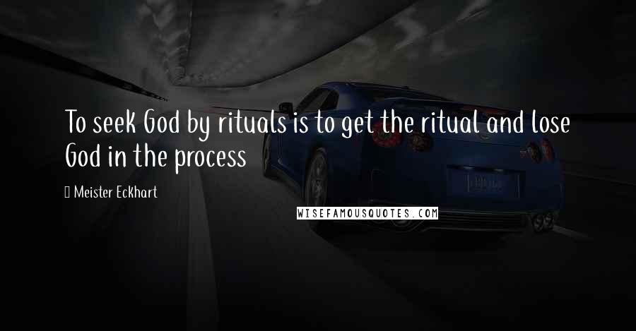 Meister Eckhart quotes: To seek God by rituals is to get the ritual and lose God in the process