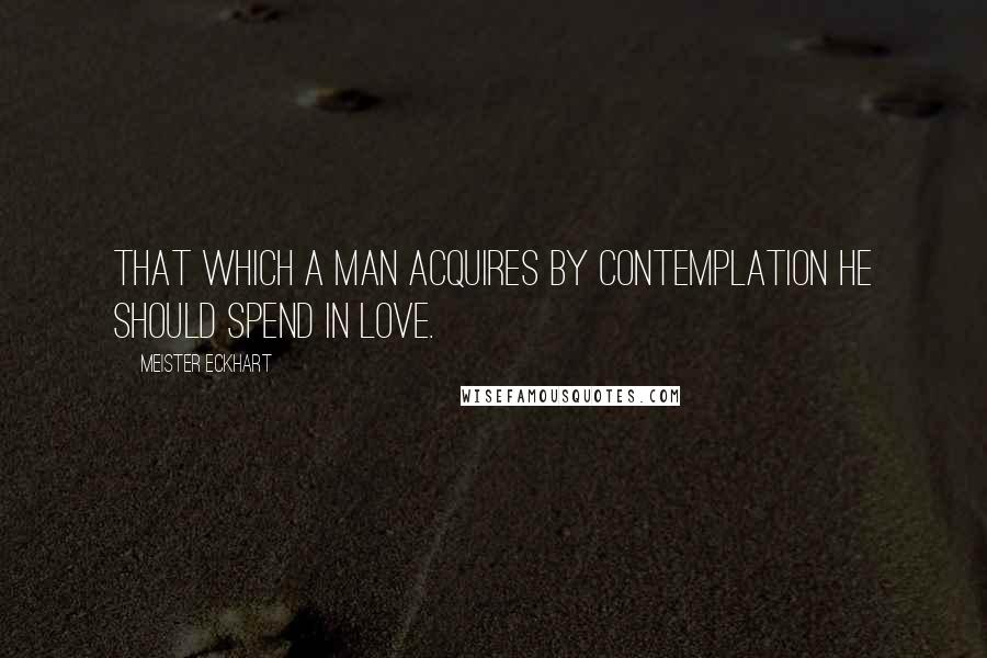 Meister Eckhart quotes: That which a man acquires by contemplation he should spend in love.