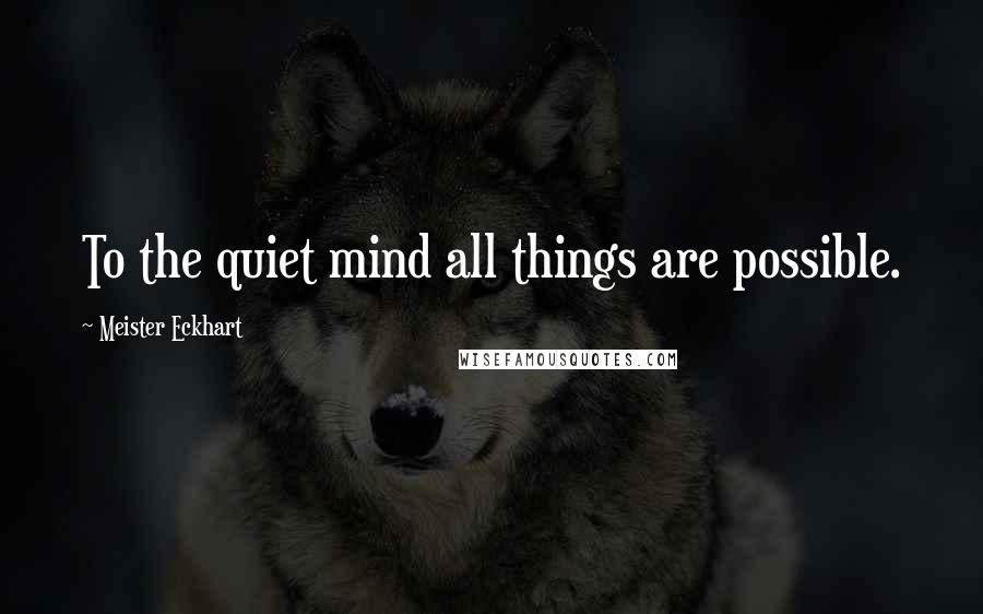 Meister Eckhart quotes: To the quiet mind all things are possible.