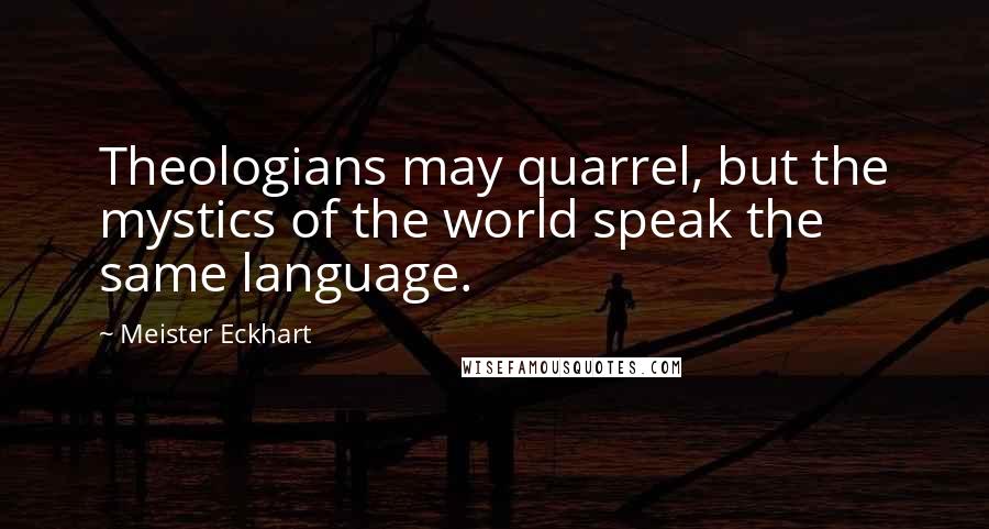 Meister Eckhart quotes: Theologians may quarrel, but the mystics of the world speak the same language.