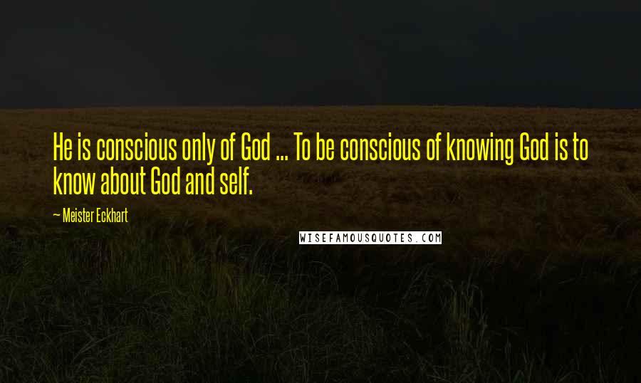 Meister Eckhart quotes: He is conscious only of God ... To be conscious of knowing God is to know about God and self.