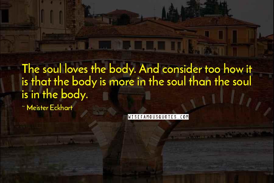 Meister Eckhart quotes: The soul loves the body. And consider too how it is that the body is more in the soul than the soul is in the body.
