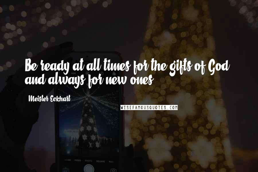 Meister Eckhart quotes: Be ready at all times for the gifts of God, and always for new ones.