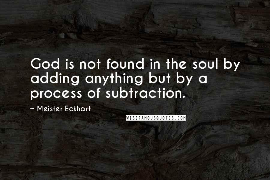 Meister Eckhart quotes: God is not found in the soul by adding anything but by a process of subtraction.