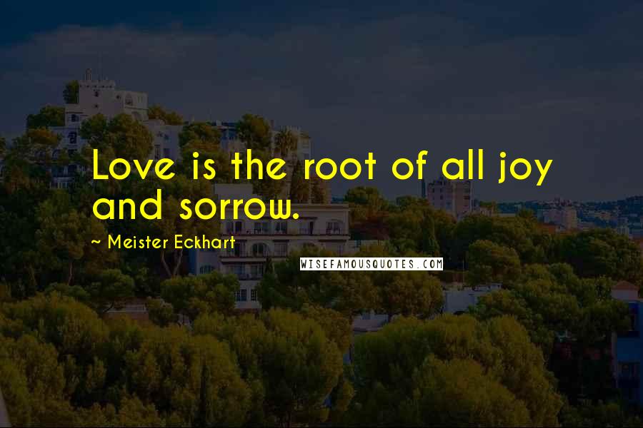 Meister Eckhart quotes: Love is the root of all joy and sorrow.