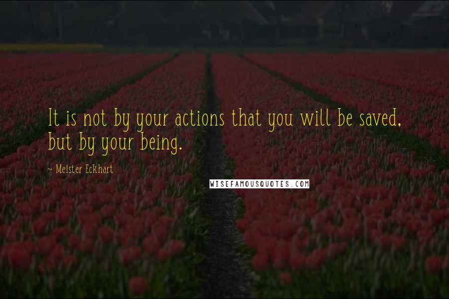 Meister Eckhart quotes: It is not by your actions that you will be saved, but by your being.