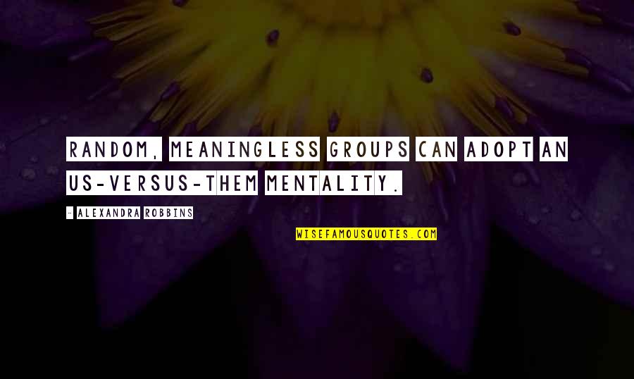 Meit Quotes By Alexandra Robbins: Random, meaningless groups can adopt an us-versus-them mentality.