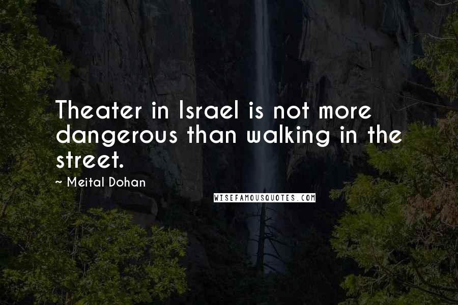Meital Dohan quotes: Theater in Israel is not more dangerous than walking in the street.