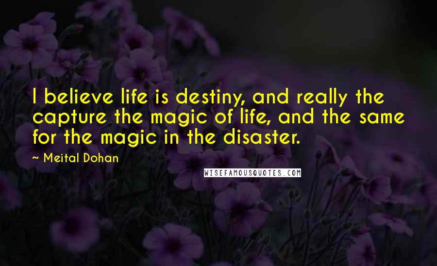 Meital Dohan quotes: I believe life is destiny, and really the capture the magic of life, and the same for the magic in the disaster.