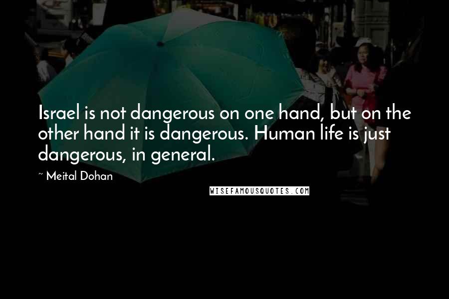 Meital Dohan quotes: Israel is not dangerous on one hand, but on the other hand it is dangerous. Human life is just dangerous, in general.