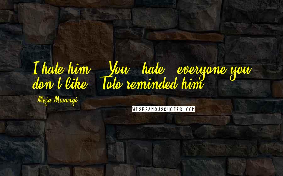 Meja Mwangi quotes: I hate him." "You hate everyone you don't like," Toto reminded him.