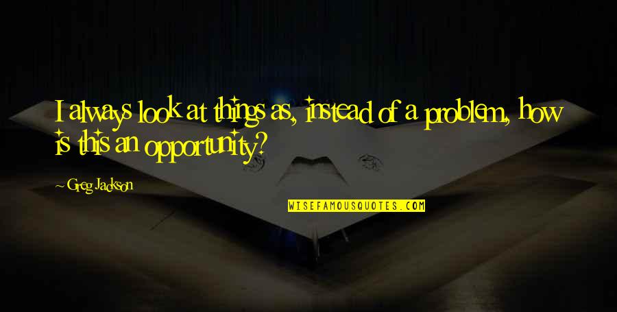 Mejillas En Quotes By Greg Jackson: I always look at things as, instead of