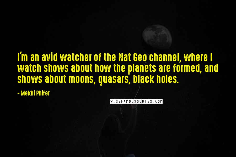 Mekhi Phifer quotes: I'm an avid watcher of the Nat Geo channel, where I watch shows about how the planets are formed, and shows about moons, quasars, black holes. Mekhi Phifer quotes: I'm an avid watcher of the Nat Geo channel, where I watch shows about how the planets are formed, and shows about moons, quasars, black holes.