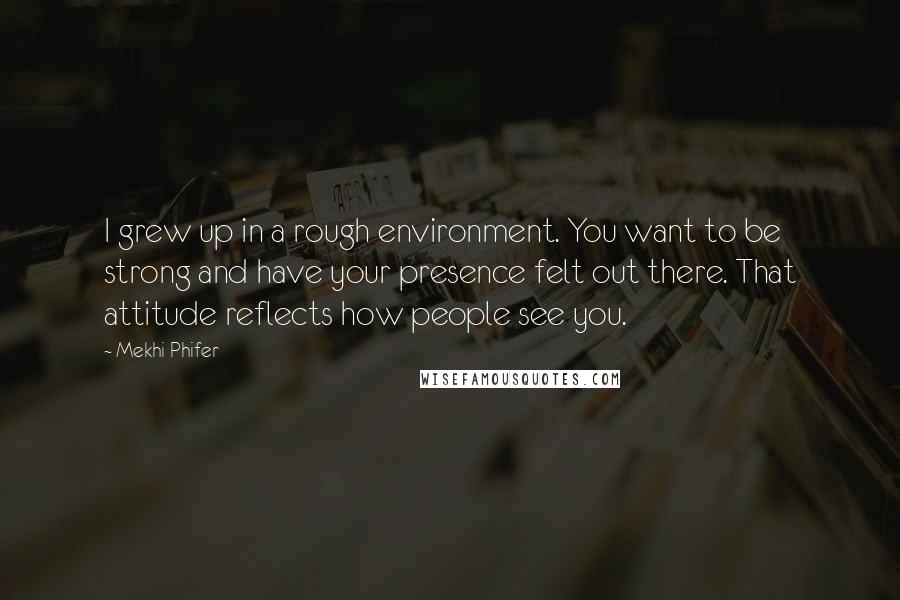 Mekhi Phifer quotes: I grew up in a rough environment. You want to be strong and have your presence felt out there. That attitude reflects how people see you. Mekhi Phifer quotes: I grew up in a rough environment. You want to be strong and have your presence felt out there. That attitude reflects how people see you.