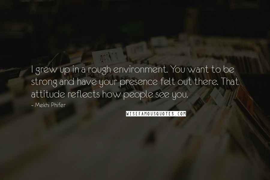 Mekhi Phifer quotes: I grew up in a rough environment. You want to be strong and have your presence felt out there. That attitude reflects how people see you.