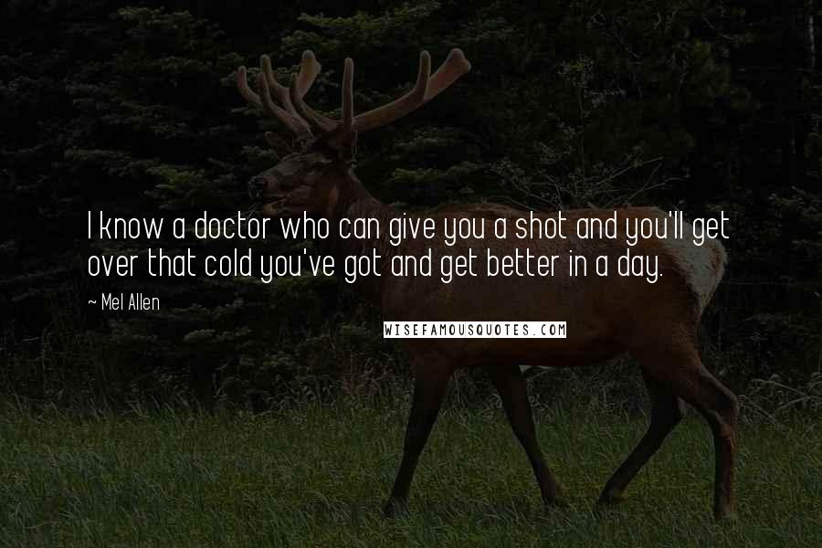 Mel Allen quotes: I know a doctor who can give you a shot and you'll get over that cold you've got and get better in a day. Mel Allen quotes: I know a doctor who can give you a shot and you'll get over that cold you've got and get better in a day.