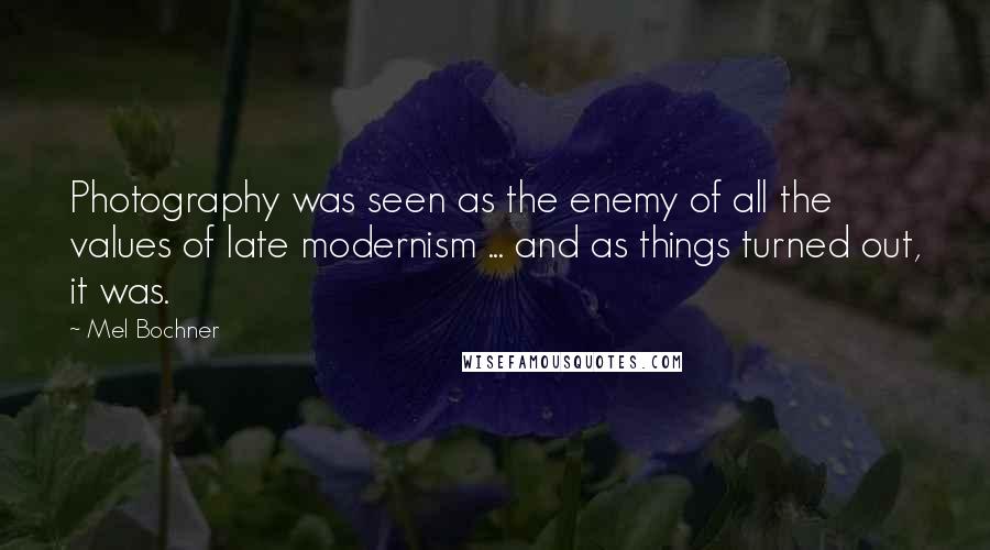 Mel Bochner quotes: Photography was seen as the enemy of all the values of late modernism ... and as things turned out, it was.