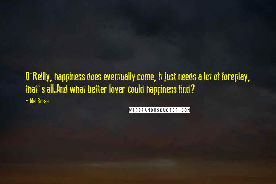 Mel Bossa quotes: O'Reilly, happiness does eventually come, it just needs a lot of foreplay, that's all.And what better lover could happiness find?