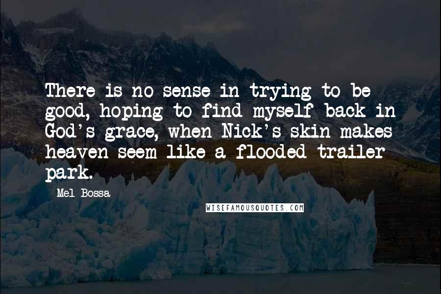 Mel Bossa quotes: There is no sense in trying to be good, hoping to find myself back in God's grace, when Nick's skin makes heaven seem like a flooded trailer park.