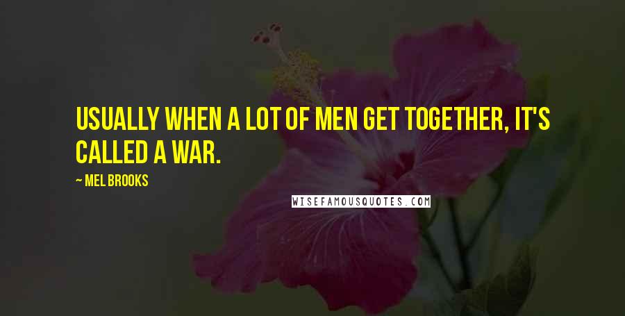 Mel Brooks quotes: Usually when a lot of men get together, it's called a war.