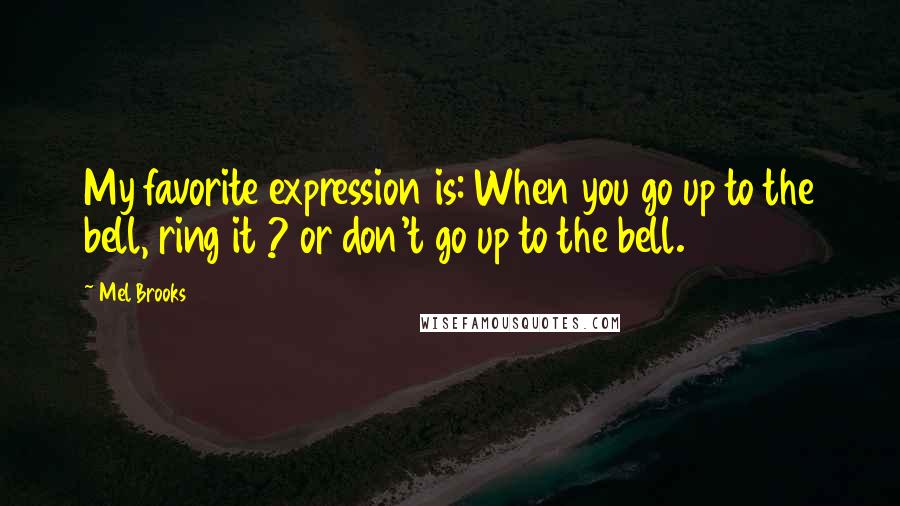 Mel Brooks quotes: My favorite expression is: When you go up to the bell, ring it ? or don't go up to the bell.
