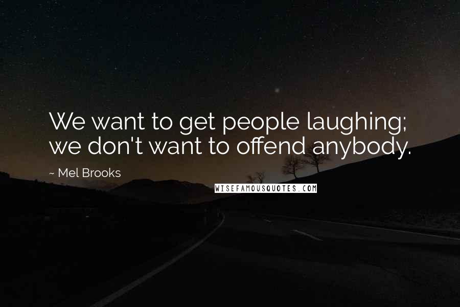 Mel Brooks quotes: We want to get people laughing; we don't want to offend anybody.