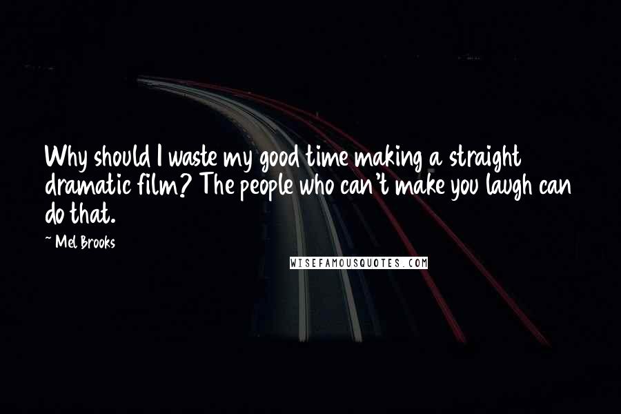 Mel Brooks quotes: Why should I waste my good time making a straight dramatic film? The people who can't make you laugh can do that.