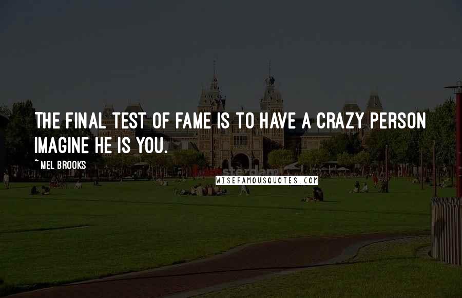 Mel Brooks quotes: The final test of fame is to have a crazy person imagine he is you.