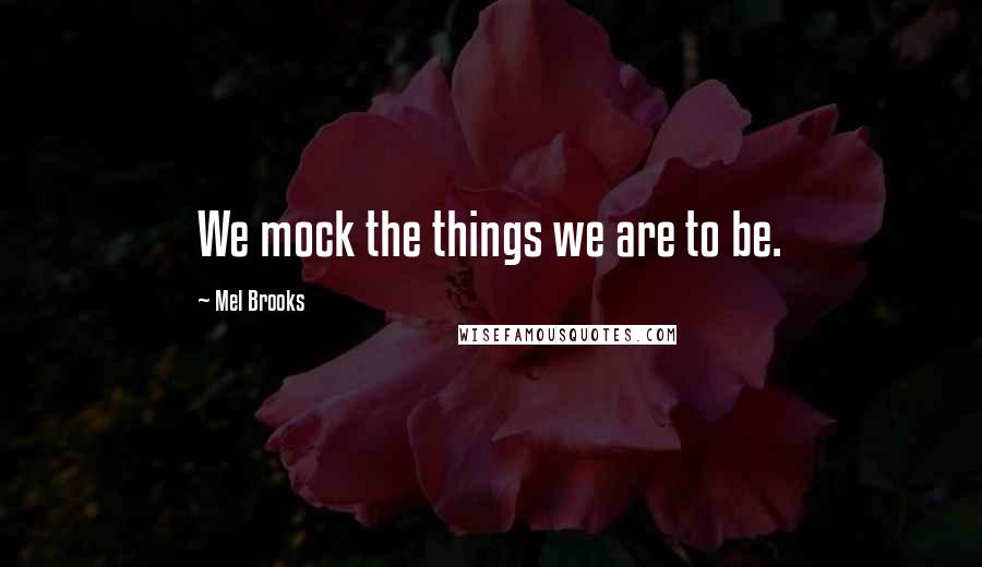 Mel Brooks quotes: We mock the things we are to be.