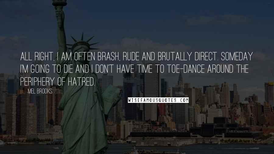 Mel Brooks quotes: All right, I am often brash, rude and brutally direct. Someday I'm going to die and I don't have time to toe-dance around the periphery of hatred.