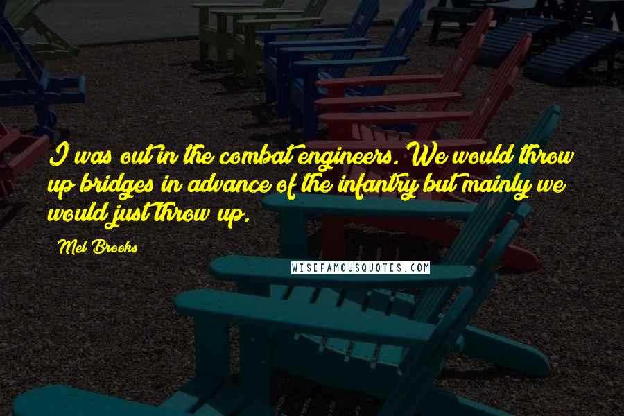 Mel Brooks quotes: I was out in the combat engineers. We would throw up bridges in advance of the infantry but mainly we would just throw up.