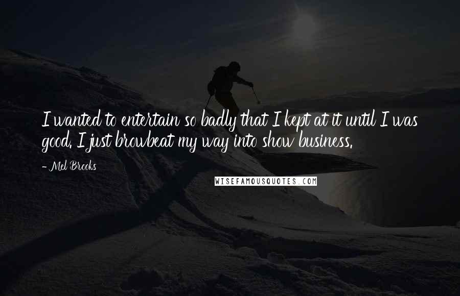 Mel Brooks quotes: I wanted to entertain so badly that I kept at it until I was good. I just browbeat my way into show business.
