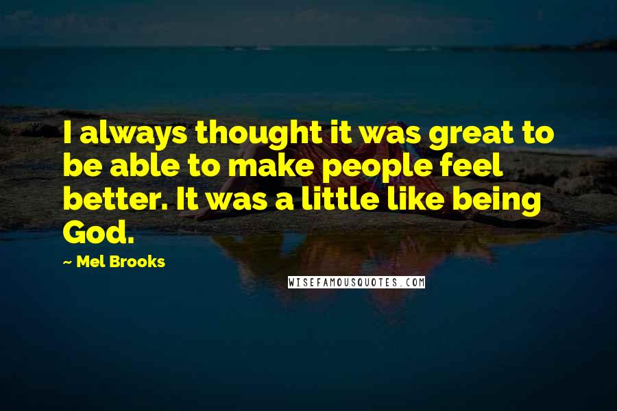 Mel Brooks quotes: I always thought it was great to be able to make people feel better. It was a little like being God.
